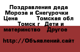 Поздравления деда Мороза и Снегурочки › Цена ­ 700 - Томская обл., Томск г. Дети и материнство » Другое   